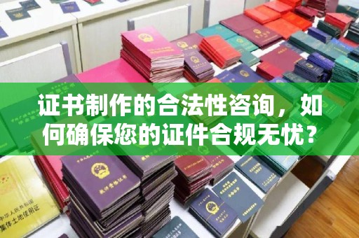 德钦证书制作的合法性咨询，如何确保您的证件合规无忧？